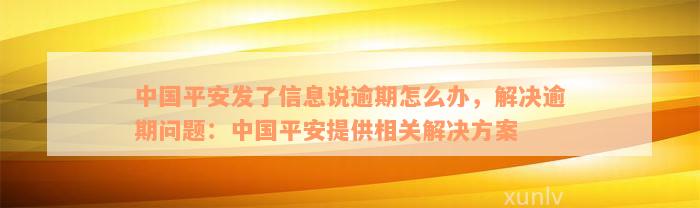 中国平安发了信息说逾期怎么办，解决逾期问题：中国平安提供相关解决方案