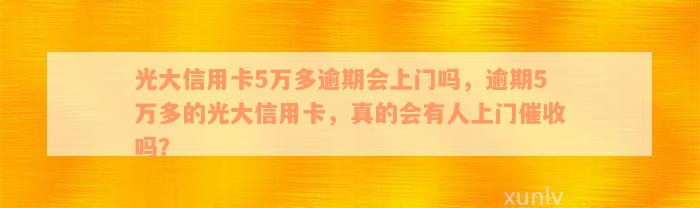 光大信用卡5万多逾期会上门吗，逾期5万多的光大信用卡，真的会有人上门催收吗？