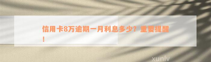 信用卡8万逾期一月利息多少？重要提醒！