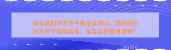 能买到的好玉石手镯是真的吗，揭秘购买好玉石手镯的真相：是否真的值得信赖？