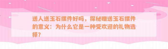 送人送玉石摆件好吗，探秘赠送玉石摆件的意义：为什么它是一种受欢迎的礼物选择？