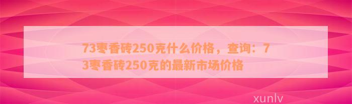 73枣香砖250克什么价格，查询：73枣香砖250克的最新市场价格