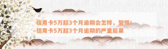 信用卡5万超3个月逾期会怎样，警惕！信用卡5万超3个月逾期的严重后果