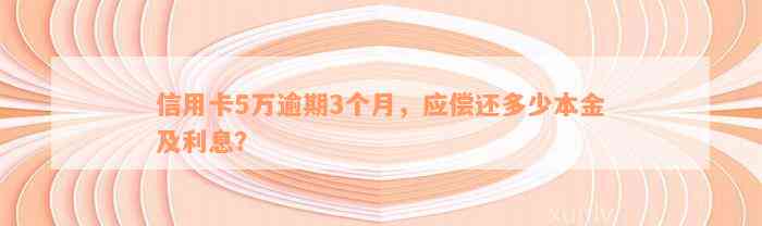 信用卡5万逾期3个月，应偿还多少本金及利息？