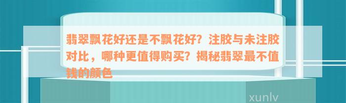 翡翠飘花好还是不飘花好？注胶与未注胶对比，哪种更值得购买？揭秘翡翠最不值钱的颜色