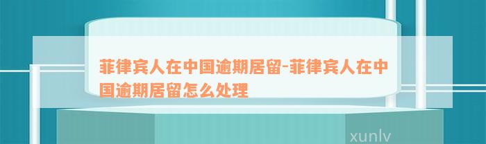 菲律宾人在中国逾期居留-菲律宾人在中国逾期居留怎么处理