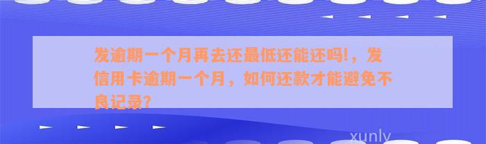 发逾期一个月再去还最低还能还吗!，发信用卡逾期一个月，如何还款才能避免不良记录？