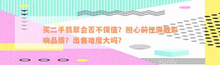 买二手翡翠会否不保值？担心前任佩戴影响品质？出售难度大吗？