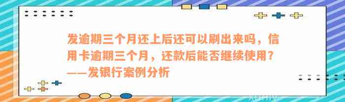 发逾期三个月还上后还可以刷出来吗，信用卡逾期三个月，还款后能否继续使用？——发银行案例分析