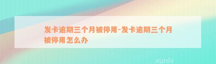 发卡逾期三个月被停用-发卡逾期三个月被停用怎么办