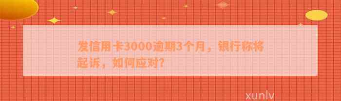 发信用卡3000逾期3个月，银行称将起诉，如何应对？