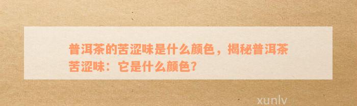 普洱茶的苦涩味是什么颜色，揭秘普洱茶苦涩味：它是什么颜色？