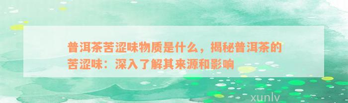 普洱茶苦涩味物质是什么，揭秘普洱茶的苦涩味：深入了解其来源和影响