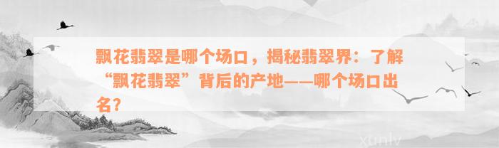 飘花翡翠是哪个场口，揭秘翡翠界：了解“飘花翡翠”背后的产地——哪个场口出名？