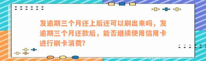 发逾期三个月还上后还可以刷出来吗，发逾期三个月还款后，能否继续使用信用卡进行刷卡消费？