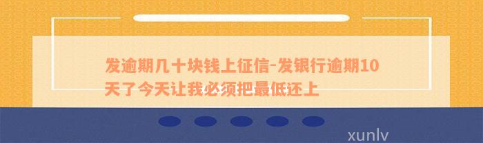 发逾期几十块钱上征信-发银行逾期10天了今天让我必须把最低还上