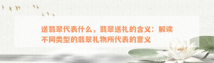 送翡翠代表什么，翡翠送礼的含义：解读不同类型的翡翠礼物所代表的意义