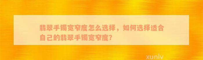 翡翠手镯宽窄度怎么选择，如何选择适合自己的翡翠手镯宽窄度？