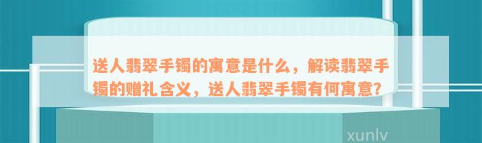 送人翡翠手镯的寓意是什么，解读翡翠手镯的赠礼含义，送人翡翠手镯有何寓意？