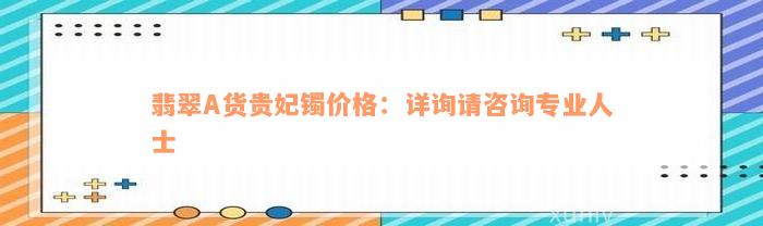 翡翠A货贵妃镯价格：详询请咨询专业人士