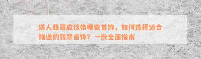 送人翡翠应该带哪些首饰，如何选择适合赠送的翡翠首饰？一份全面指南