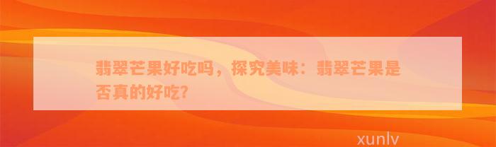 翡翠芒果好吃吗，探究美味：翡翠芒果是否真的好吃？