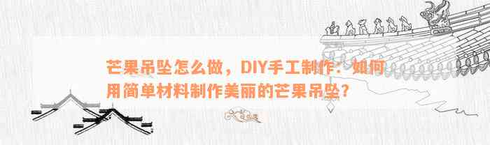 芒果吊坠怎么做，DIY手工制作：如何用简单材料制作美丽的芒果吊坠？