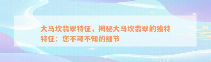 大马坎翡翠特征，揭秘大马坎翡翠的独特特征：您不可不知的细节