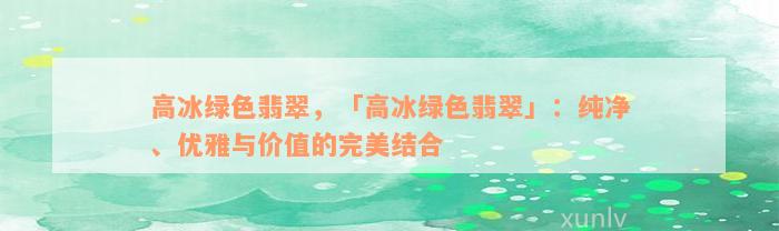 高冰绿色翡翠，「高冰绿色翡翠」：纯净、优雅与价值的完美结合