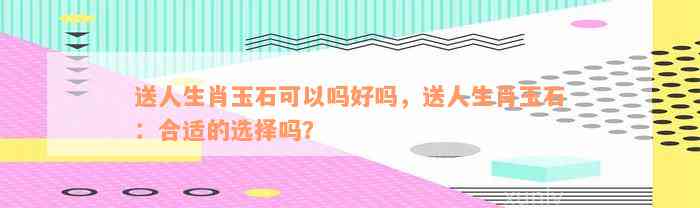 送人生肖玉石可以吗好吗，送人生肖玉石：合适的选择吗？