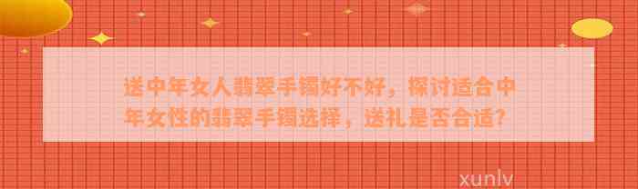 送中年女人翡翠手镯好不好，探讨适合中年女性的翡翠手镯选择，送礼是否合适？