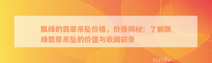 飘绿的翡翠吊坠价格，价格揭秘：了解飘绿翡翠吊坠的价值与收藏前景