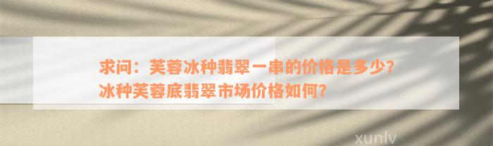 求问：芙蓉冰种翡翠一串的价格是多少？冰种芙蓉底翡翠市场价格如何？