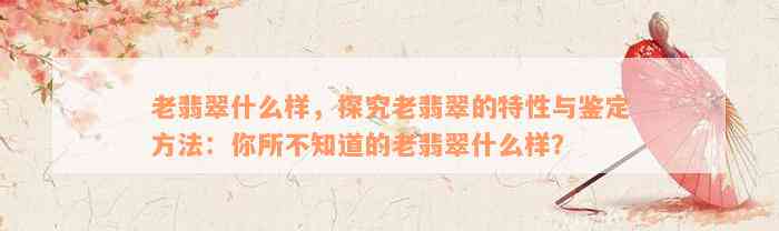 老翡翠什么样，探究老翡翠的特性与鉴定方法：你所不知道的老翡翠什么样？