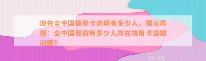 现在全中国信用卡逾期有多少人，揭示真相：全中国目前有多少人存在信用卡逾期问题？