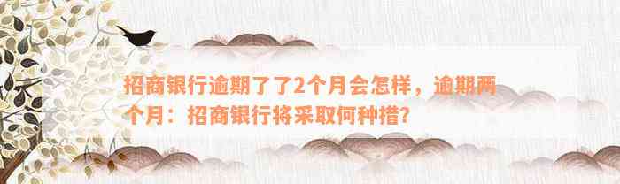 招商银行逾期了了2个月会怎样，逾期两个月：招商银行将采取何种措？