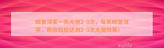 喝普洱茶一天大便2-3次，每天喝普洱茶，助你轻松达到2-3次大便效果！