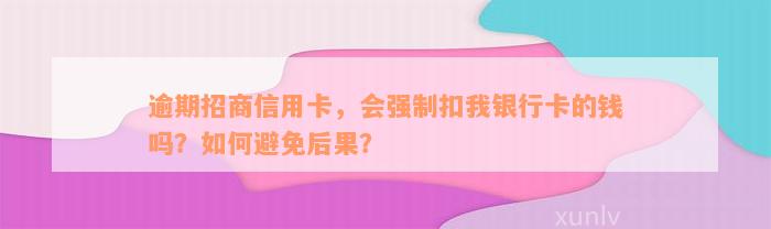 逾期招商信用卡，会强制扣我银行卡的钱吗？如何避免后果？