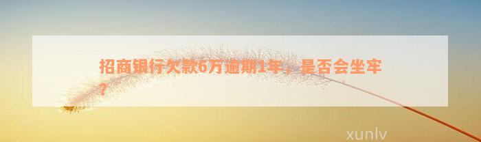 招商银行欠款6万逾期1年，是否会坐牢？