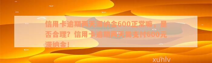 信用卡逾期两天滞纳金600正常嘛，是否合理？信用卡逾期两天需支付600元滞纳金！