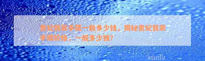 贵妃翡翠手镯一般多少钱，揭秘贵妃翡翠手镯价格，一般多少钱？