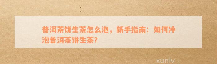 普洱茶饼生茶怎么泡，新手指南：如何冲泡普洱茶饼生茶？