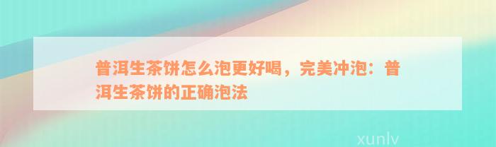 普洱生茶饼怎么泡更好喝，完美冲泡：普洱生茶饼的正确泡法