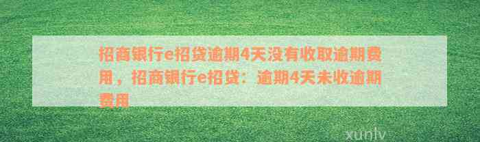 招商银行e招贷逾期4天没有收取逾期费用，招商银行e招贷：逾期4天未收逾期费用