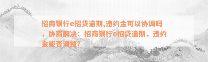 招商银行e招贷逾期,违约金可以协调吗，协商解决：招商银行e招贷逾期，违约金能否调整？