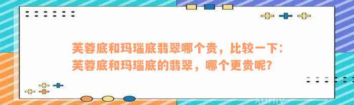 芙蓉底和玛瑙底翡翠哪个贵，比较一下：芙蓉底和玛瑙底的翡翠，哪个更贵呢？