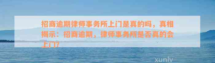 招商逾期律师事务所上门是真的吗，真相揭示：招商逾期，律师事务所是否真的会上门？