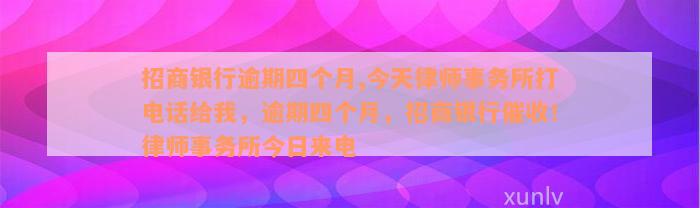 招商银行逾期四个月,今天律师事务所打电话给我，逾期四个月，招商银行催收！律师事务所今日来电