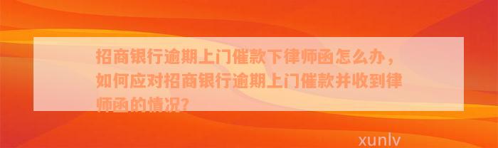 招商银行逾期上门催款下律师函怎么办，如何应对招商银行逾期上门催款并收到律师函的情况？