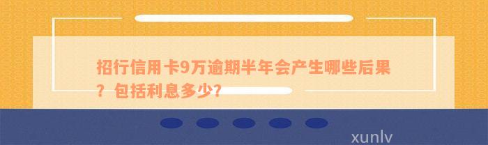 招行信用卡9万逾期半年会产生哪些后果？包括利息多少？